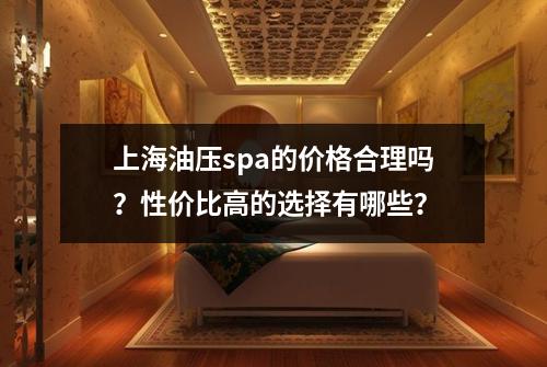 上海油压spa的价格合理吗?性价比高的选择有哪些?