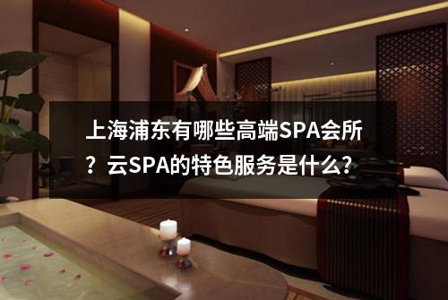 上海浦东有哪些高端SPA会所？云SPA的特色服务是什么？
