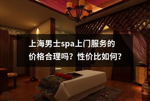 上海男士spa上门服务的价格合理吗？性价比如何？