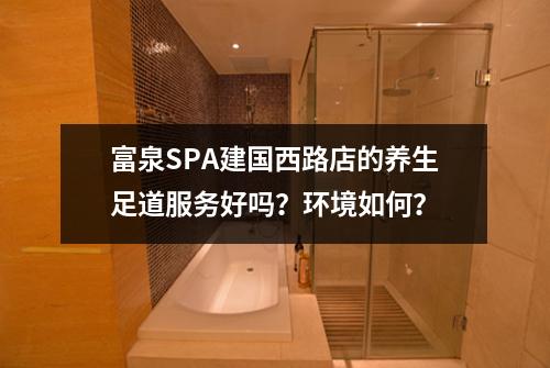 富泉SPA建国西路店的养生足道服务好吗?环境如何?