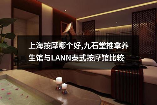 上海按摩哪个好,九石堂推拿养生馆与LANN泰式按摩馆比较