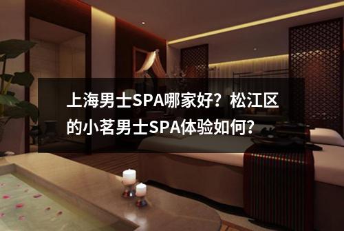 上海男士SPA哪家好？松江区的小茗男士SPA体验如何？