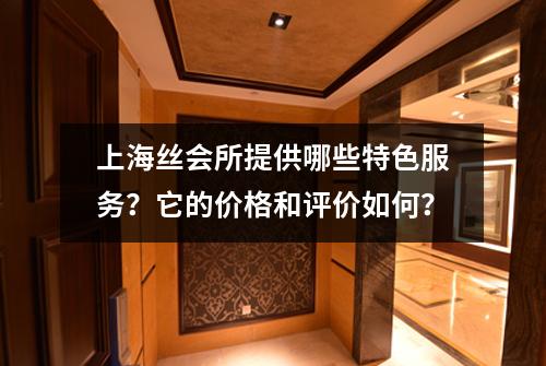 上海丝会所提供哪些特色服务？它的价格和评价如何？