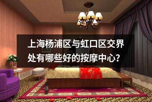 上海杨浦区与虹口区交界处有哪些好的按摩中心？