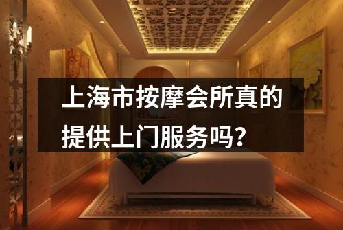 上海市按摩会所真的提供上门服务吗？