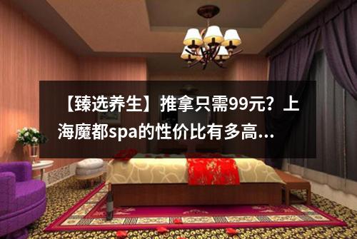 【臻选养生】推拿只需99元？上海魔都spa的性价比有多高？