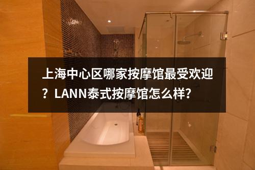 上海中心区哪家按摩馆最受欢迎？LANN泰式按摩馆怎么样？