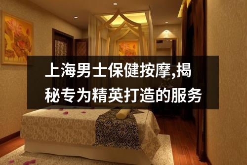 上海男士保健按摩,揭秘专为精英打造的服务