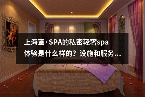 上海蜜·SPA的私密轻奢spa体验是什么样的？设施和服务是否符合高端标准？