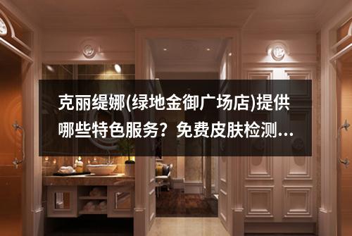 克丽缇娜(绿地金御广场店)提供哪些特色服务？免费皮肤检测真的免费吗？