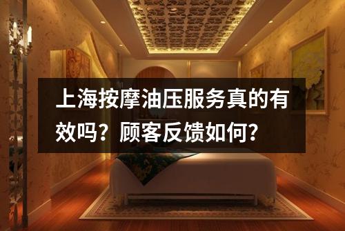 上海按摩油压服务真的有效吗？顾客反馈如何？