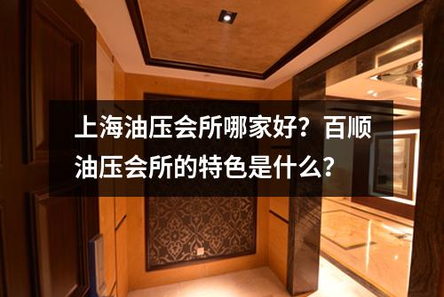 上海油压会所哪家好？百顺油压会所的特色是什么？