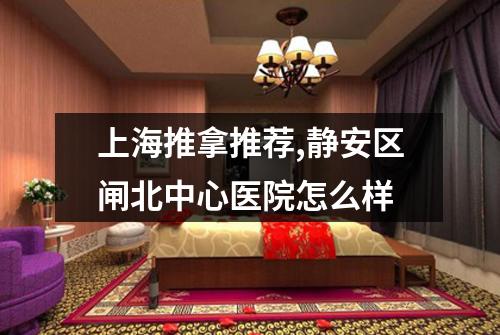 上海推拿推荐,静安区闸北中心医院怎么样