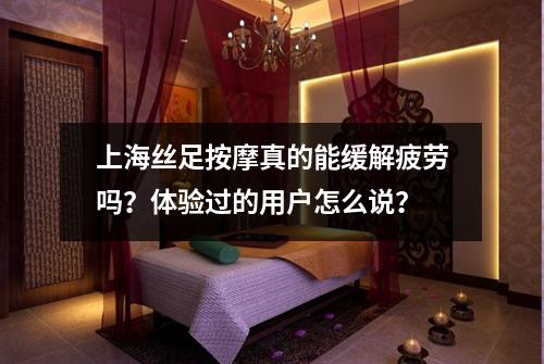 上海丝足按摩真的能缓解疲劳吗？体验过的用户怎么说？