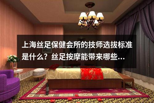 上海丝足保健会所的技师选拔标准是什么？丝足按摩能带来哪些身体益处？