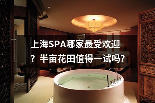 上海SPA哪家最受欢迎？半亩花田值得一试吗？