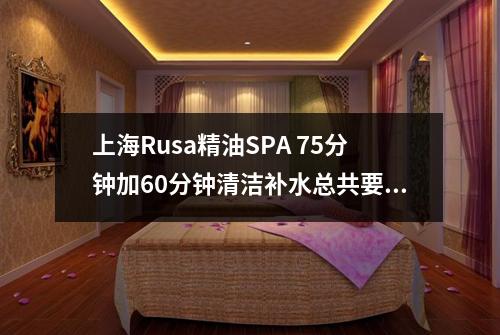 上海Rusa精油SPA 75分钟加60分钟清洁补水总共要多少钱？