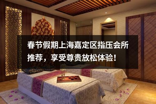 春节假期上海嘉定区指压会所推荐，享受尊贵放松体验！