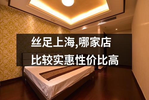 丝足上海,哪家店比较实惠性价比高