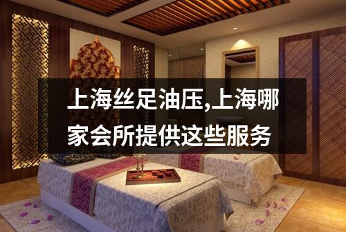 上海丝足油压,上海哪家会所提供这些服务