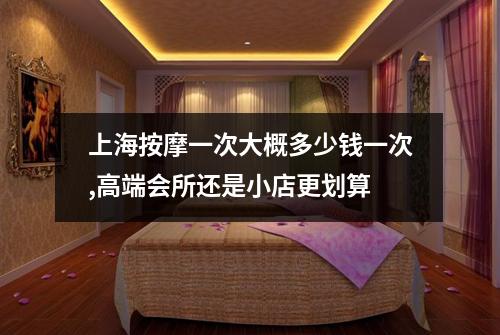 上海按摩一次大概多少钱一次,高端会所还是小店更划算