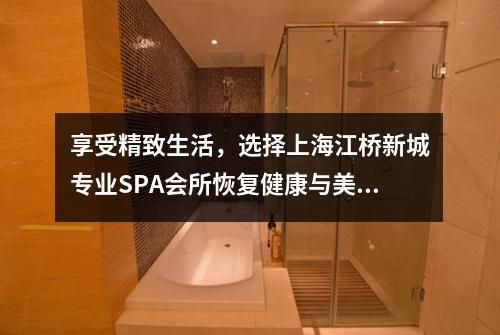 享受精致生活，选择上海江桥新城专业SPA会所恢复健康与美丽