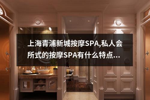 上海青浦新城按摩SPA,私人会所式的按摩SPA有什么特点和优势